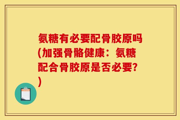 氨糖有必要配骨胶原吗(加强骨骼健康：氨糖配合骨胶原是否必要？)
