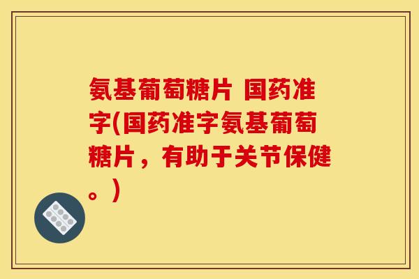 氨基葡萄糖片 国药准字(国药准字氨基葡萄糖片，有助于关节保健。)