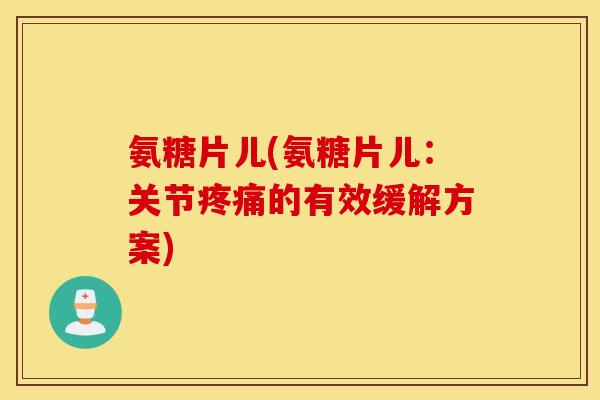 氨糖片儿(氨糖片儿：关节疼痛的有效缓解方案)
