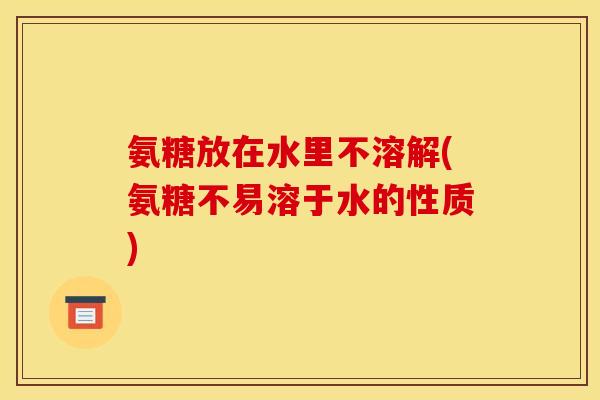 氨糖放在水里不溶解(氨糖不易溶于水的性质)