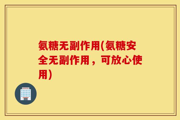 氨糖无副作用(氨糖安全无副作用，可放心使用)