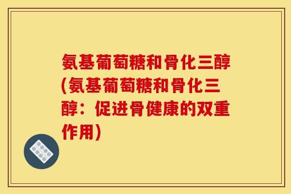 氨基葡萄糖和骨化三醇(氨基葡萄糖和骨化三醇：促进骨健康的双重作用)