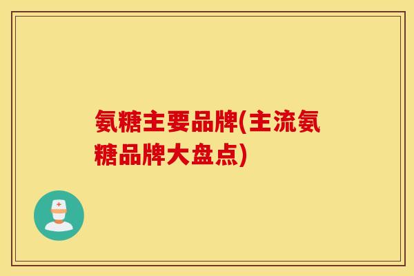 氨糖主要品牌(主流氨糖品牌大盘点)