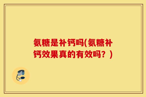 氨糖是补钙吗(氨糖补钙效果真的有效吗？)