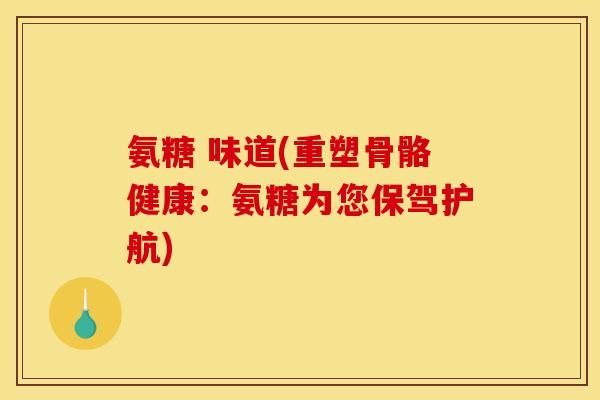 氨糖 味道(重塑骨骼健康：氨糖为您保驾护航)
