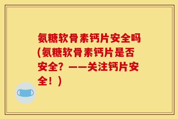 氨糖软骨素钙片安全吗(氨糖软骨素钙片是否安全？——关注钙片安全！)