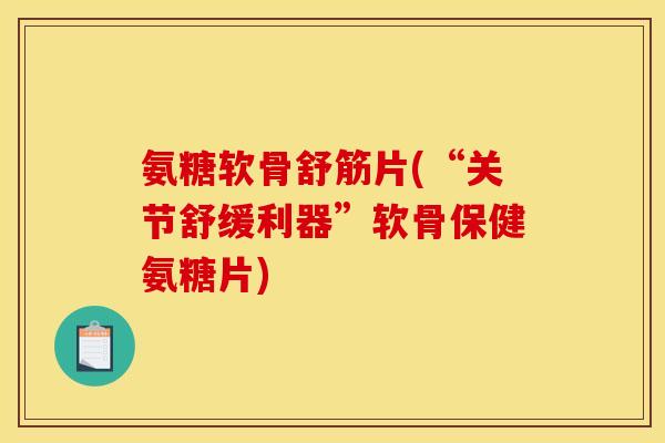 氨糖软骨舒筋片(“关节舒缓利器”软骨保健氨糖片)