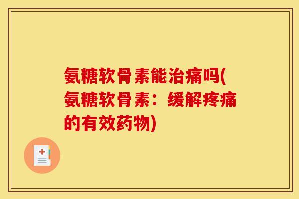 氨糖软骨素能治痛吗(氨糖软骨素：缓解疼痛的有效药物)