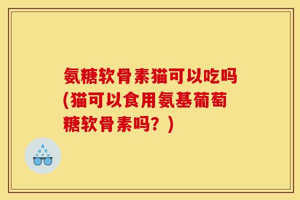 氨糖软骨素猫可以吃吗(猫可以食用氨基葡萄糖软骨素吗？)