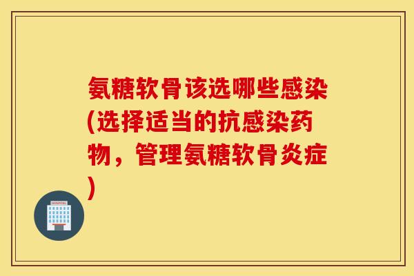 氨糖软骨该选哪些感染(选择适当的抗感染药物，管理氨糖软骨炎症)