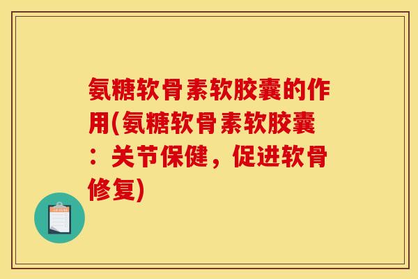 氨糖软骨素软胶囊的作用(氨糖软骨素软胶囊：关节保健，促进软骨修复)