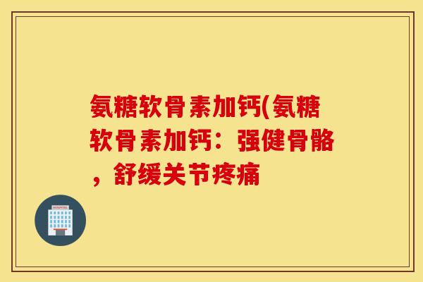 氨糖软骨素加钙(氨糖软骨素加钙：强健骨骼，舒缓关节疼痛