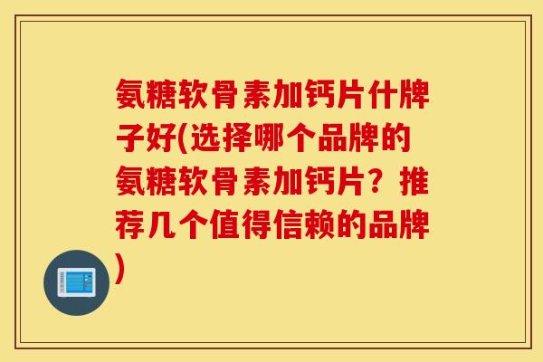 氨糖软骨素加钙片什牌子好(选择哪个品牌的氨糖软骨素加钙片？推荐几个值得信赖的品牌)