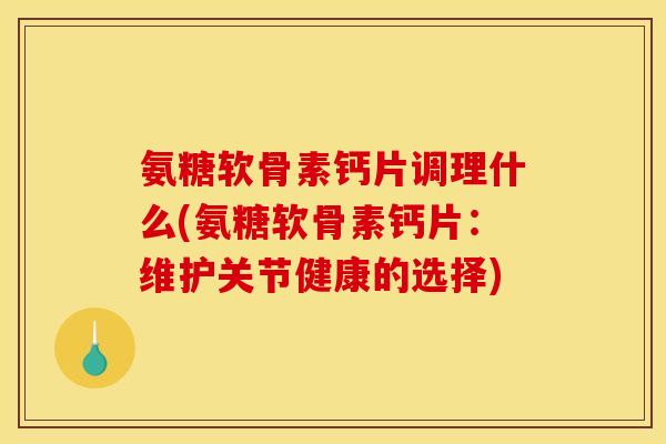 氨糖软骨素钙片调理什么(氨糖软骨素钙片：维护关节健康的选择)