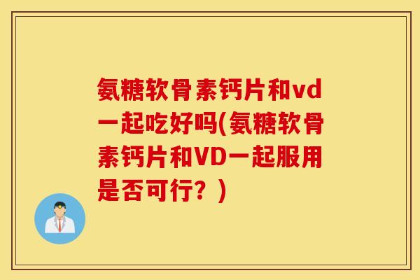 氨糖软骨素钙片和vd一起吃好吗(氨糖软骨素钙片和VD一起服用是否可行？)