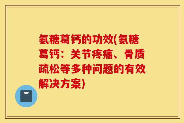 氨糖葛钙的功效(氨糖葛钙：关节疼痛、骨质疏松等多种问题的有效解决方案)