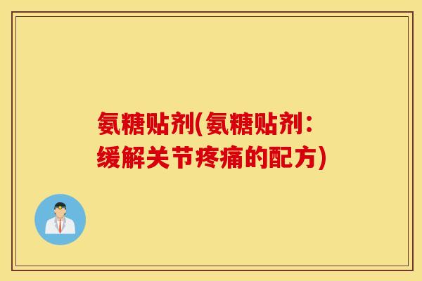 氨糖贴剂(氨糖贴剂：缓解关节疼痛的配方)