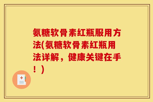 氨糖软骨素红瓶服用方法(氨糖软骨素红瓶用法详解，健康关键在手！)
