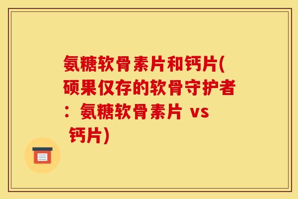 氨糖软骨素片和钙片(硕果仅存的软骨守护者：氨糖软骨素片 vs 钙片)
