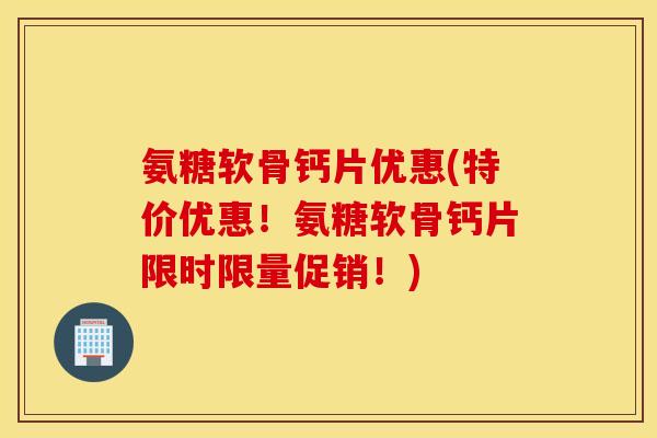 氨糖软骨钙片优惠(特价优惠！氨糖软骨钙片限时限量促销！)