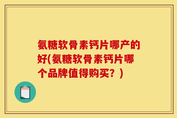 氨糖软骨素钙片哪产的好(氨糖软骨素钙片哪个品牌值得购买？)