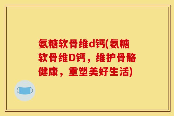 氨糖软骨维d钙(氨糖软骨维D钙，维护骨骼健康，重塑美好生活)
