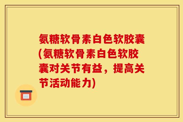 氨糖软骨素白色软胶囊(氨糖软骨素白色软胶囊对关节有益，提高关节活动能力)