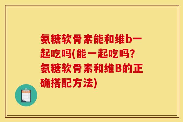 氨糖软骨素能和维b一起吃吗(能一起吃吗？氨糖软骨素和维B的正确搭配方法)