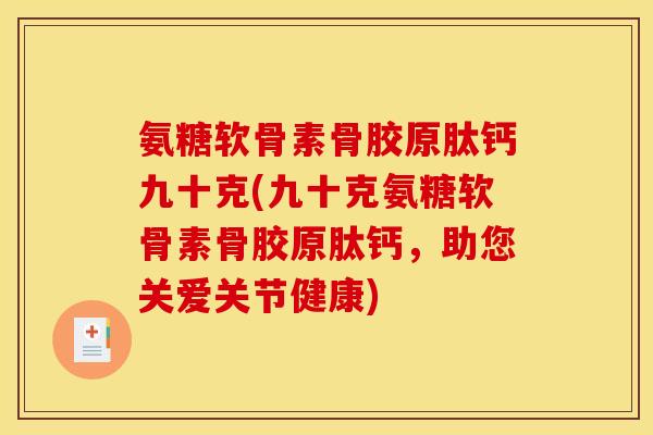 氨糖软骨素骨胶原肽钙九十克(九十克氨糖软骨素骨胶原肽钙，助您关爱关节健康)