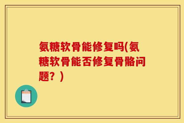 氨糖软骨能修复吗(氨糖软骨能否修复骨骼问题？)