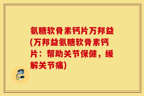 氨糖软骨素钙片万邦益(万邦益氨糖软骨素钙片：帮助关节保健，缓解关节痛)