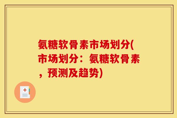 氨糖软骨素市场划分(市场划分：氨糖软骨素，预测及趋势)
