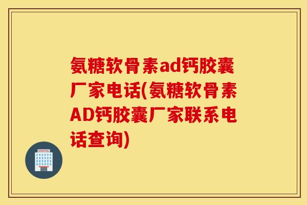 氨糖软骨素ad钙胶囊厂家电话(氨糖软骨素AD钙胶囊厂家联系电话查询)