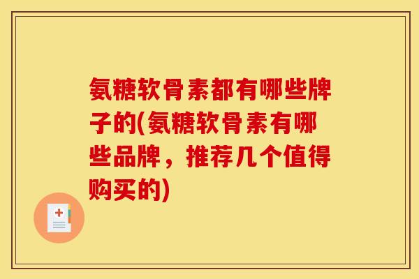 氨糖软骨素都有哪些牌子的(氨糖软骨素有哪些品牌，推荐几个值得购买的)