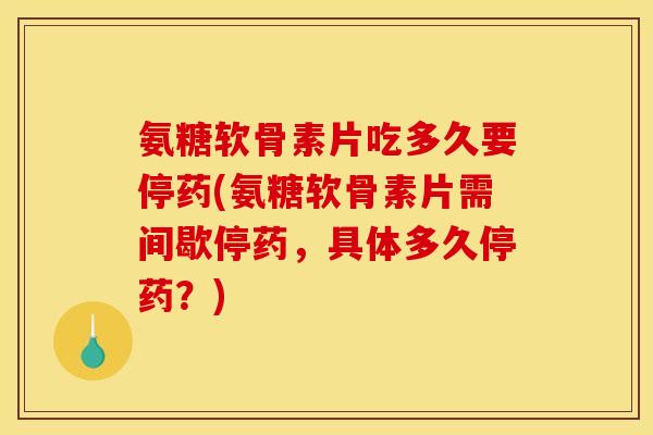 氨糖软骨素片吃多久要停药(氨糖软骨素片需间歇停药，具体多久停药？)