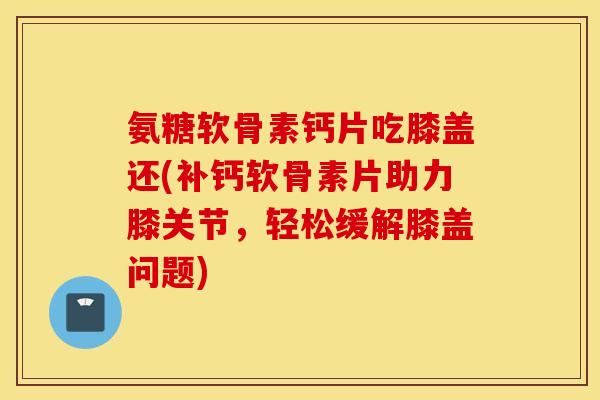 氨糖软骨素钙片吃膝盖还(补钙软骨素片助力膝关节，轻松缓解膝盖问题)