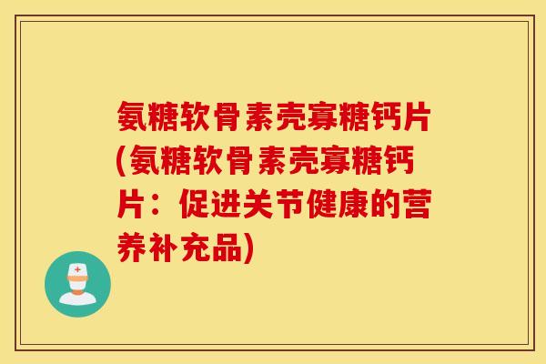 氨糖软骨素壳寡糖钙片(氨糖软骨素壳寡糖钙片：促进关节健康的营养补充品)
