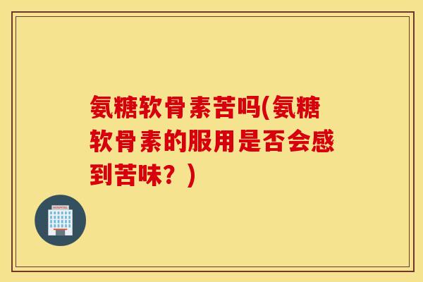 氨糖软骨素苦吗(氨糖软骨素的服用是否会感到苦味？)