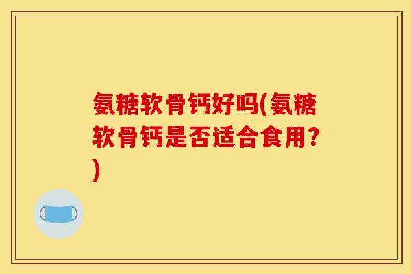 氨糖软骨钙好吗(氨糖软骨钙是否适合食用？)