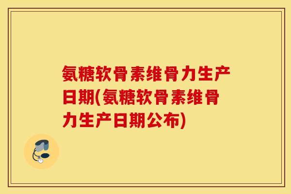 氨糖软骨素维骨力生产日期(氨糖软骨素维骨力生产日期公布) 氨糖软骨素维骨力生产日期(氨糖软骨素维骨力生产日期公布)