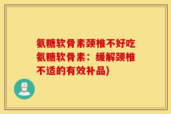 氨糖软骨素颈椎不好吃氨糖软骨素：缓解颈椎不适的有效补品)