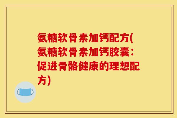 氨糖软骨素加钙配方(氨糖软骨素加钙胶囊：促进骨骼健康的理想配方)