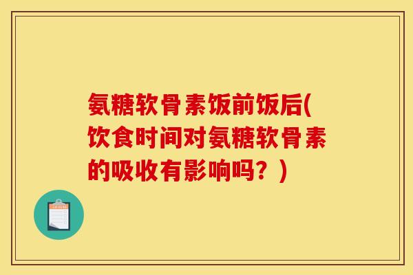 氨糖软骨素饭前饭后(饮食时间对氨糖软骨素的吸收有影响吗？)