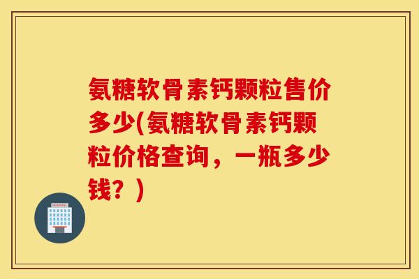 氨糖软骨素钙颗粒售价多少(氨糖软骨素钙颗粒价格查询,一瓶多少钱?) 氨糖软骨素钙颗粒售价多少(氨糖软骨素钙颗粒价格查询,一瓶多少钱?)