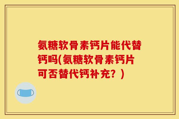 氨糖软骨素钙片能代替钙吗(氨糖软骨素钙片可否替代钙补充？)