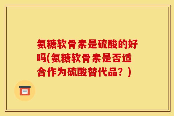 氨糖软骨素是硫酸的好吗(氨糖软骨素是否适合作为硫酸替代品？)