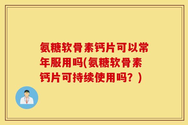 氨糖软骨素钙片可以常年服用吗(氨糖软骨素钙片可持续使用吗?) 氨糖软骨素钙片可以常年服用吗(氨糖软骨素钙片可持续使用吗?)