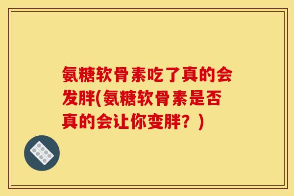 氨糖软骨素吃了真的会发胖(氨糖软骨素是否真的会让你变胖？)