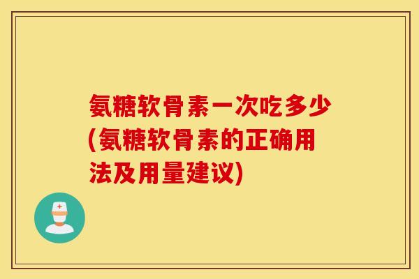 氨糖软骨素一次吃多少(氨糖软骨素的正确用法及用量建议)