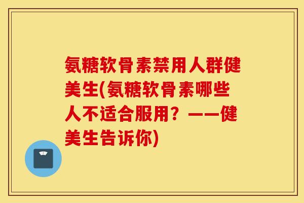 氨糖软骨素禁用人群健美生(氨糖软骨素哪些人不适合服用？——健美生告诉你)